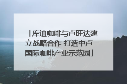 库迪咖啡与卢旺达建立战略合作 打造中卢国际咖啡产业示范园