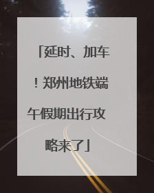 延时、加车！郑州地铁端午假期出行攻略来了