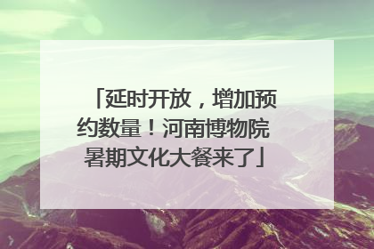 延时开放，增加预约数量！河南博物院暑期文化大餐来了