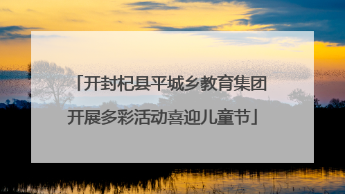 开封杞县平城乡教育集团开展多彩活动喜迎儿童节