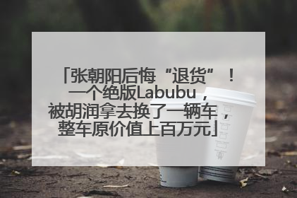 张朝阳后悔“退货”！一个绝版Labubu，被胡润拿去换了一辆车，整车原价值上百万元