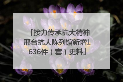 接力传承抗大精神 邢台抗大陈列馆新增1636件（套）史料