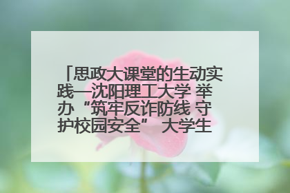 思政大课堂的生动实践—沈阳理工大学 举办“筑牢反诈防线 守护校园安全” 大学生反诈情景剧展演活动