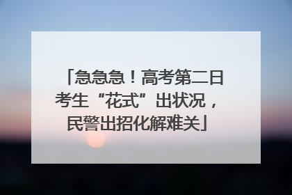 急急急！高考第二日考生“花式”出状况，民警出招化解难关