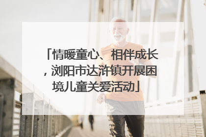 情暖童心、相伴成长，浏阳市达浒镇开展困境儿童关爱活动