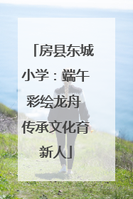 房县东城小学：端午彩绘龙舟 传承文化育新人