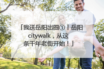 我送岳阳出圈①丨岳阳citywalk，从这条千年老街开始！