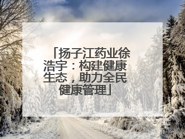 扬子江药业徐浩宇：构建健康生态，助力全民健康管理