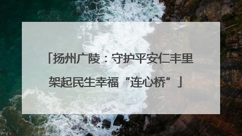 扬州广陵：守护平安仁丰里 架起民生幸福“连心桥”