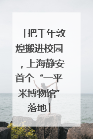 把千年敦煌搬进校园，上海静安首个“一平米博物馆”落地