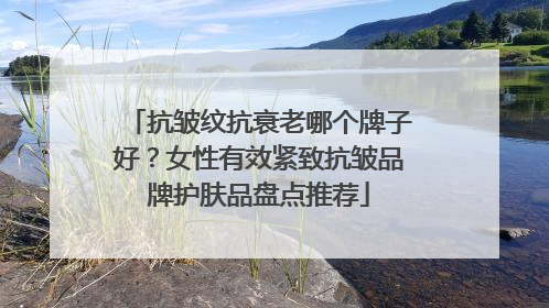 抗皱纹抗衰老哪个牌子好？女性有效紧致抗皱品牌护肤品盘点推荐