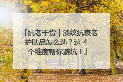 抗老干货|淡纹抗衰老护肤品怎么选?这 4 个维度帮你避坑!