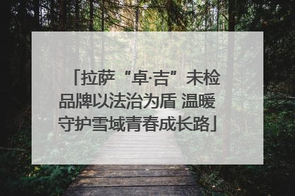 拉萨“卓·吉”未检品牌以法治为盾 温暖守护雪域青春成长路