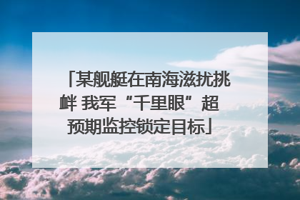某舰艇在南海滋扰挑衅 我军“千里眼”超预期监控锁定目标