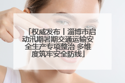 权威发布丨淄博市启动汛期暑期交通运输安全生产专项整治 多维度筑牢安全防线