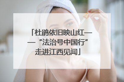 杜鹃依旧映山红——“法治号中国行”走进江西见闻