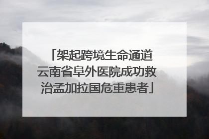架起跨境生命通道 云南省阜外医院成功救治孟加拉国危重患者
