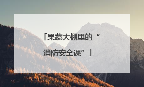 果蔬大棚里的“消防安全课”