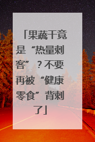 果蔬干竟是“热量刺客”？不要再被“健康零食”背刺了