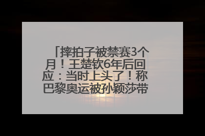 摔拍子被禁赛3个月！王楚钦6年后回应：当时上头了！称巴黎奥运被孙颖莎带着打，搭档8年“一个眼神就能懂”