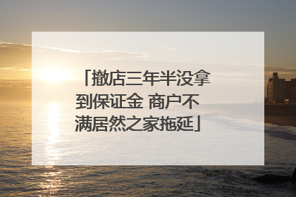 撤店三年半没拿到保证金 商户不满居然之家拖延
