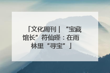 文化周刊｜“宝藏馆长”符仙瑾：在雨林里“寻宝”