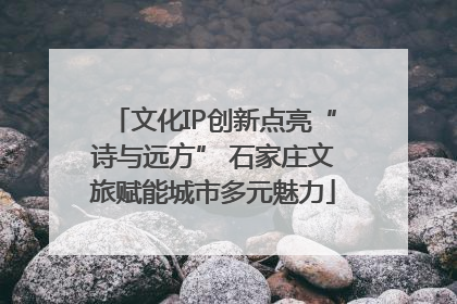文化IP创新点亮“诗与远方” 石家庄文旅赋能城市多元魅力