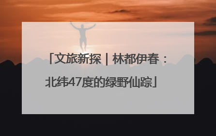 文旅新探｜林都伊春：北纬47度的绿野仙踪