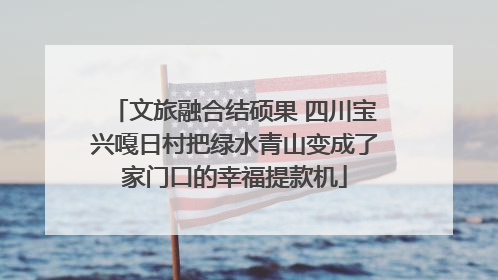 文旅融合结硕果 四川宝兴嘎日村把绿水青山变成了家门口的幸福提款机