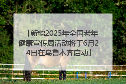 新疆2025年全国老年健康宣传周活动将于6月24日在乌鲁木齐启动