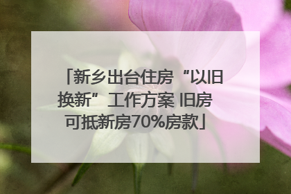 新乡出台住房“以旧换新”工作方案 旧房可抵新房70%房款