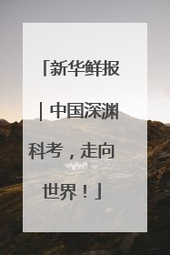 新华鲜报｜中国深渊科考，走向世界！