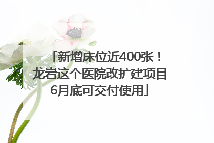 新增床位近400张！龙岩这个医院改扩建项目6月底可交付使用