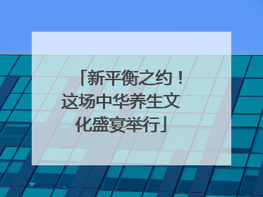 新平衡之约！这场中华养生文化盛宴举行