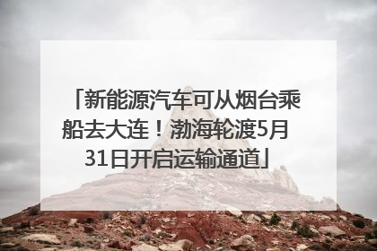 新能源汽车可从烟台乘船去大连！渤海轮渡5月31日开启运输通道
