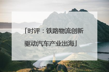 时评：铁路物流创新驱动汽车产业出海