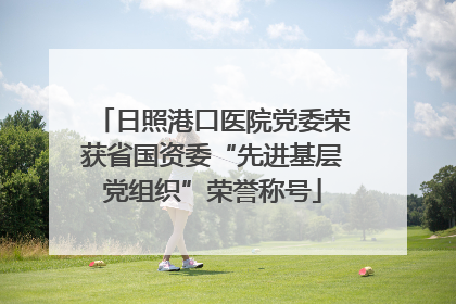 日照港口医院党委荣获省国资委“先进基层党组织”荣誉称号
