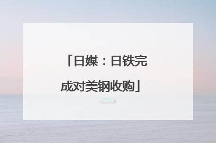 日媒：日铁完成对美钢收购