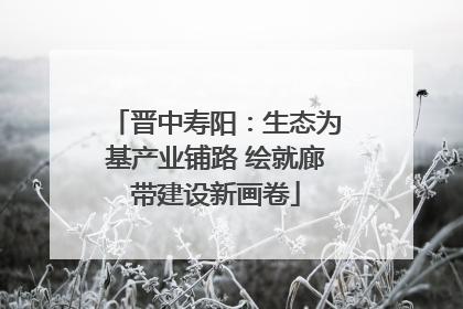 晋中寿阳：生态为基产业铺路 绘就廊带建设新画卷