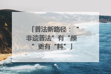 普法新路径：“非遗普法”有“颜”更有“料”