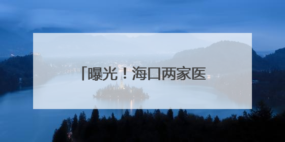 曝光！海口两家医院医保违规被罚