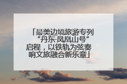 最美边境旅游专列“丹东·凤凰山号”启程，以铁轨为弦奏响文旅融合新乐章