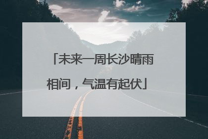 未来一周长沙晴雨相间，气温有起伏