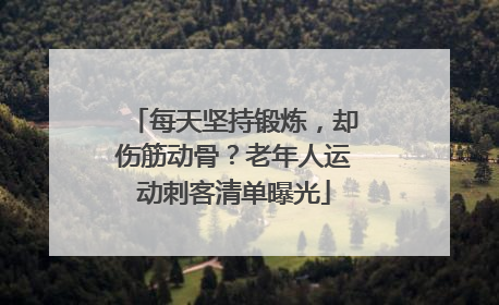 每天坚持锻炼，却伤筋动骨？老年人运动刺客清单曝光