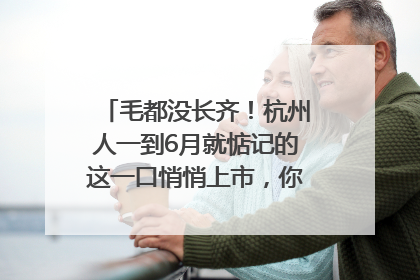 毛都没长齐！杭州人一到6月就惦记的这一口悄悄上市，你打算尝鲜吗？