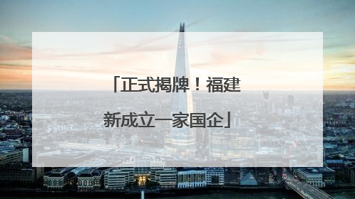 正式揭牌！福建新成立一家国企