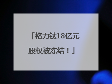 格力钛18亿元股权被冻结！
