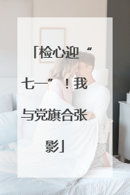 检心迎“七一”！我与党旗合张影