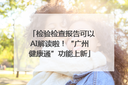 检验检查报告可以AI解读啦！“广州健康通”功能上新