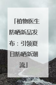 植物医生防晒新品发布：引领夏日防晒新潮流
